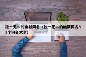 独一无二的幽默网名（独一无二的幽默网名83个网名大全）