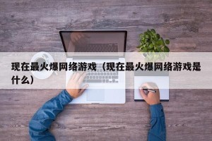 现在最火爆网络游戏（现在最火爆网络游戏是什么）