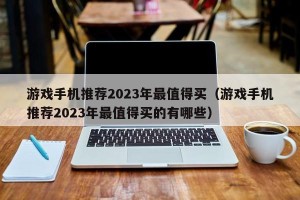 游戏手机推荐2023年最值得买（游戏手机推荐2023年最值得买的有哪些）