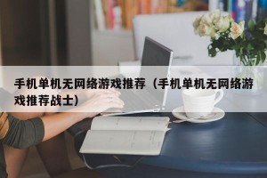手机单机无网络游戏推荐（手机单机无网络游戏推荐战士）