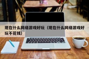 现在什么网络游戏好玩（现在什么网络游戏好玩不花钱）