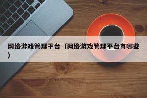 网络游戏管理平台（网络游戏管理平台有哪些）