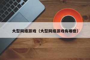 大型网络游戏（大型网络游戏有哪些）