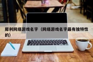 犀利网络游戏名字（网络游戏名字最有独特性的）