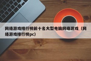 网络游戏排行榜前十名大型电脑网络游戏（网络游戏排行榜pc）