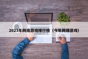 2023年网络游戏排行榜（今年网络游戏）