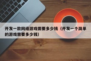 开发一款网络游戏需要多少钱（开发一个简单的游戏需要多少钱）