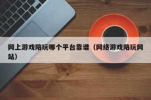网上游戏陪玩哪个平台靠谱（网络游戏陪玩网站）
