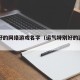 运气好的网络游戏名字（运气特别好的游戏名）