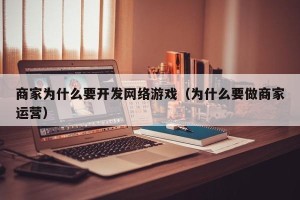 商家为什么要开发网络游戏（为什么要做商家运营）