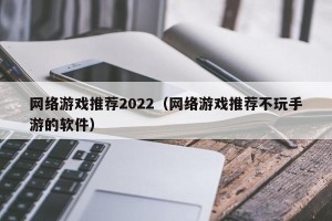 网络游戏推荐2022（网络游戏推荐不玩手游的软件）