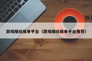 游戏陪玩接单平台（游戏陪玩接单平台推荐）