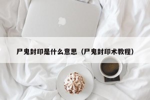 尸鬼封印是什么意思（尸鬼封印术教程）