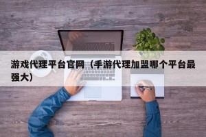 游戏代理平台官网（手游代理加盟哪个平台最强大）