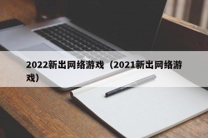 2022新出网络游戏（2021新出网络游戏）