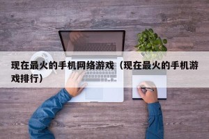 现在最火的手机网络游戏（现在最火的手机游戏排行）