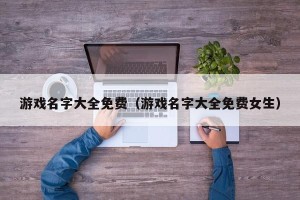 游戏名字大全免费（游戏名字大全免费女生）