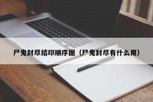 尸鬼封尽结印顺序图（尸鬼封尽有什么用）