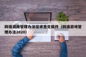 网络游戏管理办法征求意见稿件（网络游戏管理办法2020）