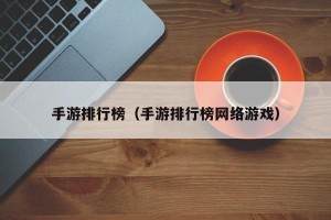 手游排行榜（手游排行榜网络游戏）