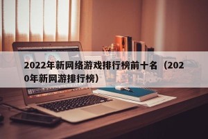 2022年新网络游戏排行榜前十名（2020年新网游排行榜）