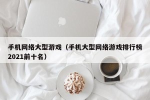 手机网络大型游戏（手机大型网络游戏排行榜2021前十名）