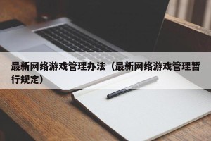 最新网络游戏管理办法（最新网络游戏管理暂行规定）