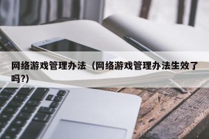 网络游戏管理办法（网络游戏管理办法生效了吗?）