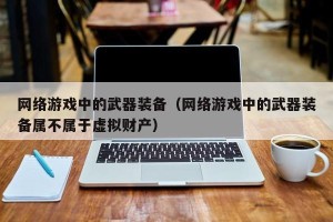 网络游戏中的武器装备（网络游戏中的武器装备属不属于虚拟财产）