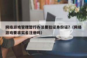网络游戏管理暂行办法要验证身份证?（网络游戏要求实名注册吗）