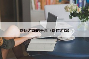 帮玩游戏的平台（帮忙游戏）