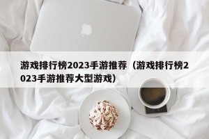 游戏排行榜2023手游推荐（游戏排行榜2023手游推荐大型游戏）