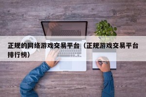 正规的网络游戏交易平台（正规游戏交易平台排行榜）