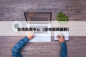 游戏新闻中心（游戏新闻最新）