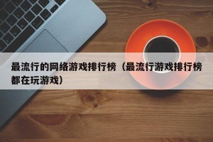 最流行的网络游戏排行榜（最流行游戏排行榜都在玩游戏）