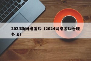 2024新网络游戏（2024网络游戏管理办法）