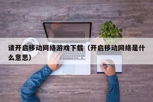 请开启移动网络游戏下载（开启移动网络是什么意思）