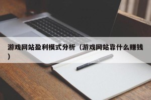 游戏网站盈利模式分析（游戏网站靠什么赚钱）