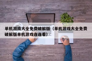 单机游戏大全免费破解版（单机游戏大全免费破解版单机游戏连连看）
