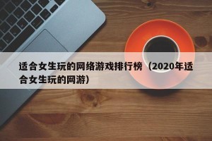 适合女生玩的网络游戏排行榜（2020年适合女生玩的网游）