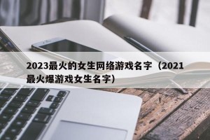 2023最火的女生网络游戏名字（2021最火爆游戏女生名字）