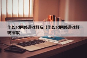 什么3d网络游戏好玩（什么3d网络游戏好玩推荐）