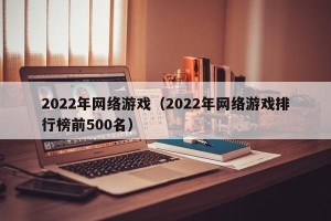 2022年网络游戏（2022年网络游戏排行榜前500名）