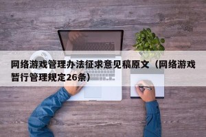 网络游戏管理办法征求意见稿原文（网络游戏暂行管理规定26条）