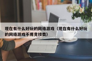 现在有什么好玩的网络游戏（现在有什么好玩的网络游戏不用竞技类）