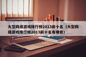 大型网络游戏排行榜2013前十名（大型网络游戏排行榜2013前十名有哪些）