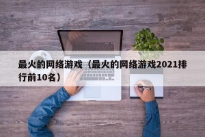 最火的网络游戏（最火的网络游戏2021排行前10名）