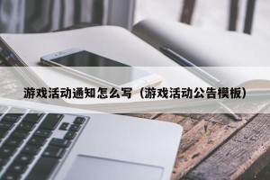 游戏活动通知怎么写（游戏活动公告模板）