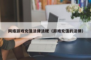 网络游戏充值法律法规（游戏充值的法律）
