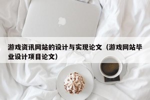 游戏资讯网站的设计与实现论文（游戏网站毕业设计项目论文）